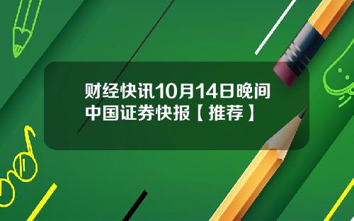 财经快讯10月14日晚间中国证券快报【推荐】