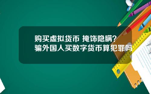 购买虚拟货币 掩饰隐瞒？骗外国人买数字货币算犯罪吗