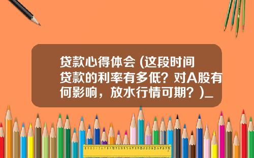 贷款心得体会 (这段时间贷款的利率有多低？对A股有何影响，放水行情可期？)_1