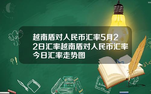 越南盾对人民币汇率5月22日汇率越南盾对人民币汇率今日汇率走势图