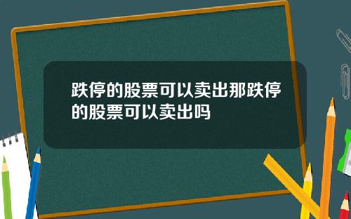 跌停的股票可以卖出那跌停的股票可以卖出吗