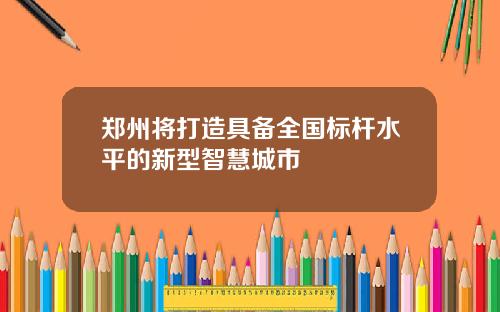 郑州将打造具备全国标杆水平的新型智慧城市