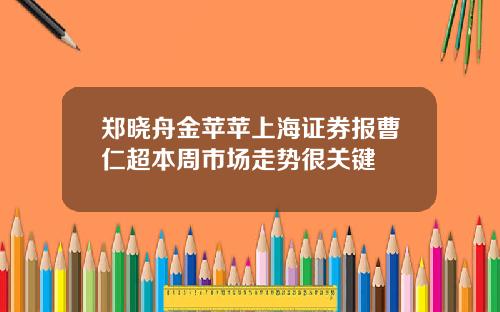 郑晓舟金苹苹上海证券报曹仁超本周市场走势很关键