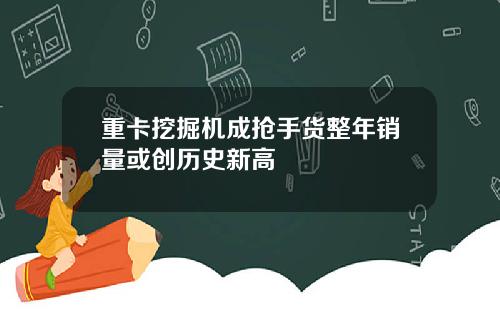 重卡挖掘机成抢手货整年销量或创历史新高