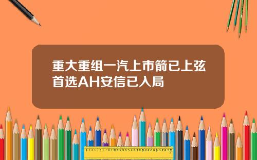 重大重组一汽上市箭已上弦首选AH安信已入局