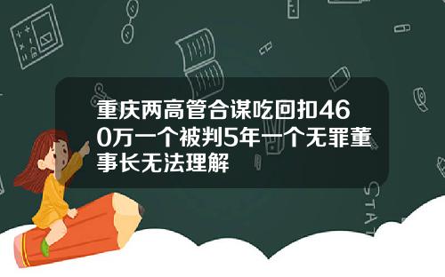 重庆两高管合谋吃回扣460万一个被判5年一个无罪董事长无法理解