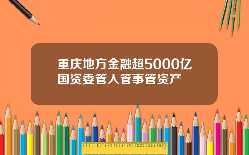 重庆地方金融超5000亿国资委管人管事管资产