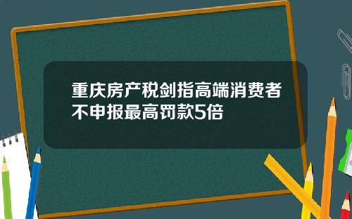 重庆房产税剑指高端消费者不申报最高罚款5倍