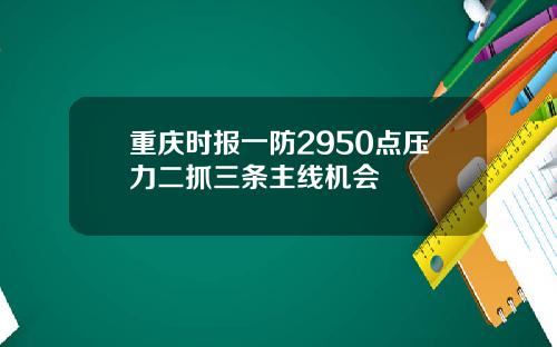 重庆时报一防2950点压力二抓三条主线机会