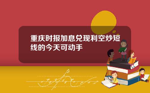 重庆时报加息兑现利空炒短线的今天可动手