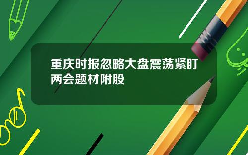 重庆时报忽略大盘震荡紧盯两会题材附股