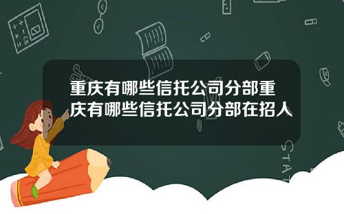 重庆有哪些信托公司分部重庆有哪些信托公司分部在招人