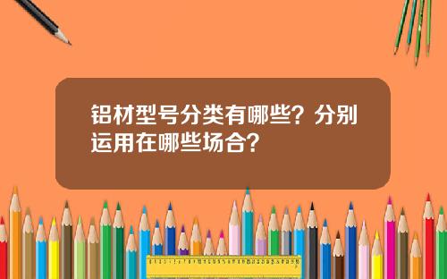 铝材型号分类有哪些？分别运用在哪些场合？