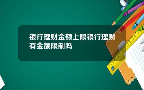 银行理财金额上限银行理财有金额限制吗