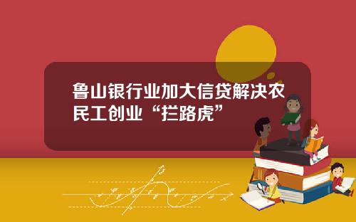 鲁山银行业加大信贷解决农民工创业“拦路虎”