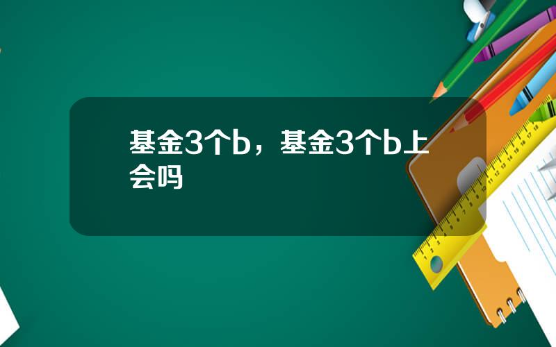 基金3个b，基金3个b上会吗