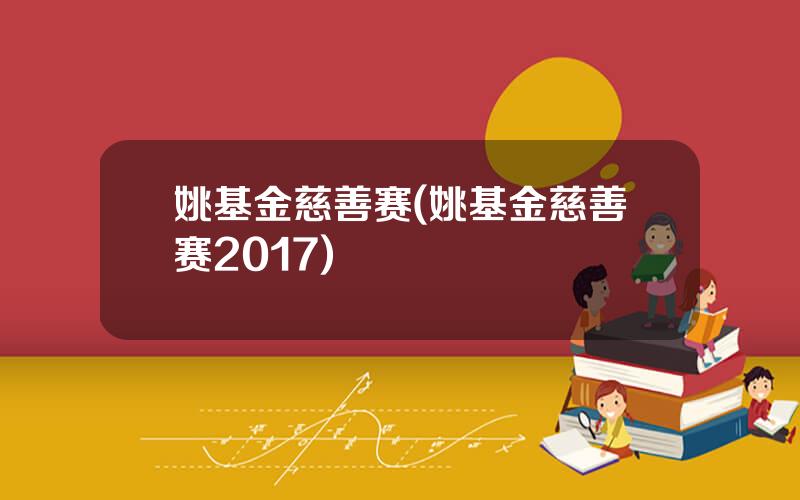 姚基金慈善赛(姚基金慈善赛2017)