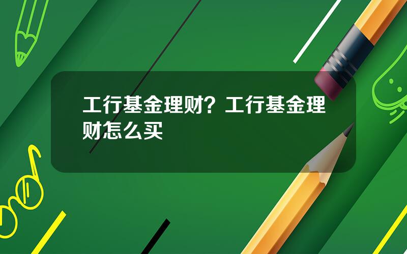 工行基金理财？工行基金理财怎么买