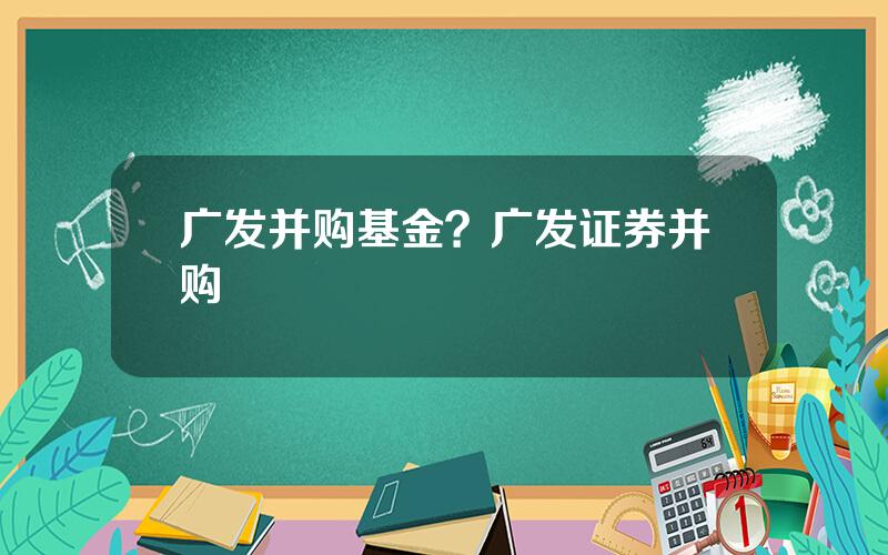 广发并购基金？广发证券并购