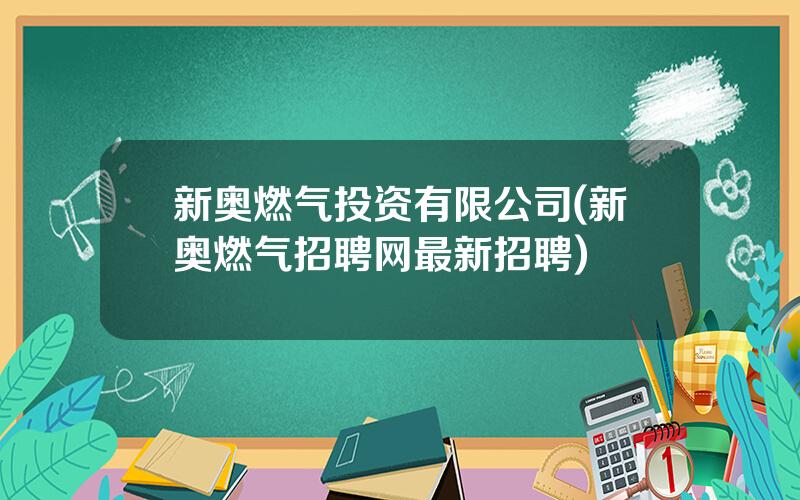 新奥燃气投资有限公司(新奥燃气招聘网最新招聘)