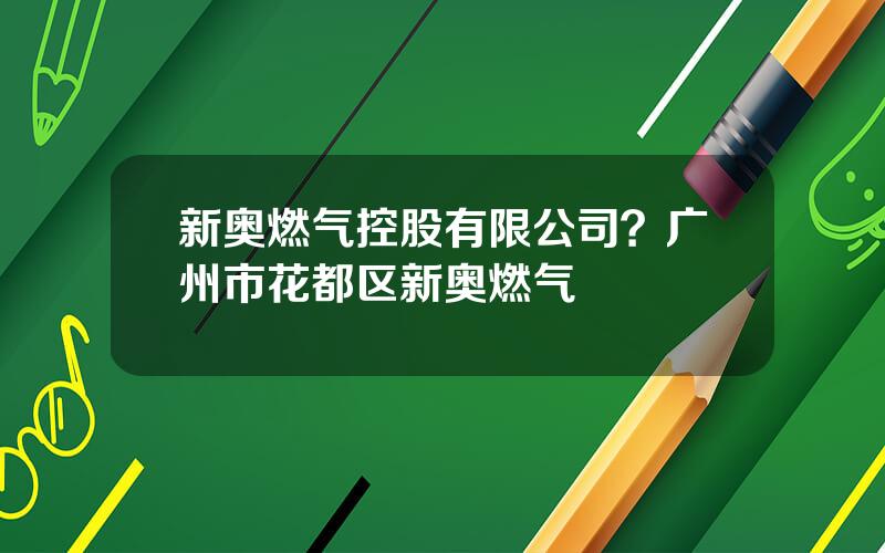 新奥燃气控股有限公司？广州市花都区新奥燃气