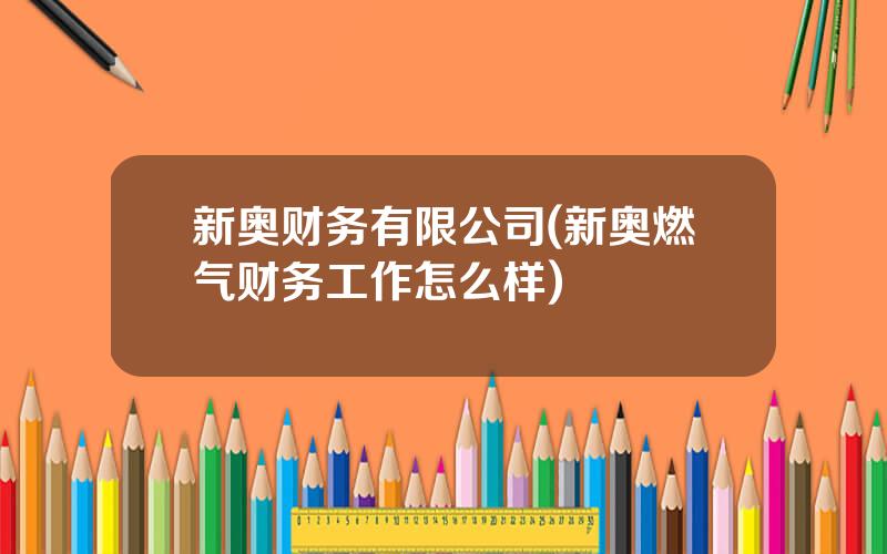 新奥财务有限公司(新奥燃气财务工作怎么样)