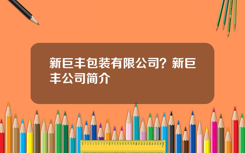 新巨丰包装有限公司？新巨丰公司简介