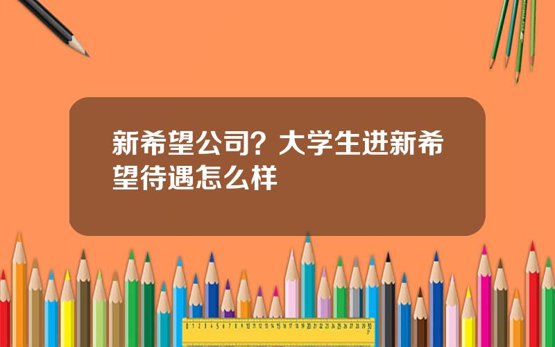 新希望公司？大学生进新希望待遇怎么样