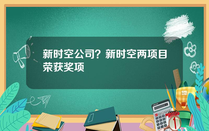 新时空公司？新时空两项目荣获奖项