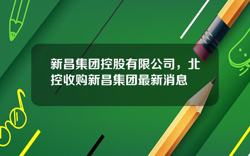 新昌集团控股有限公司，北控收购新昌集团最新消息