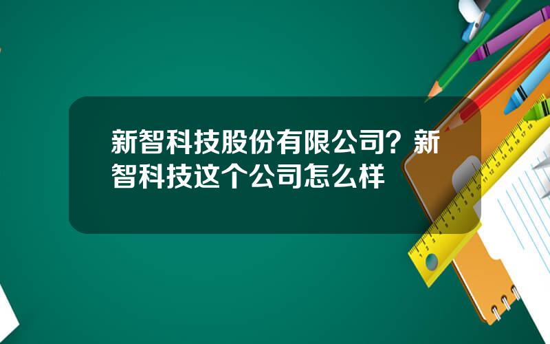 新智科技股份有限公司？新智科技这个公司怎么样