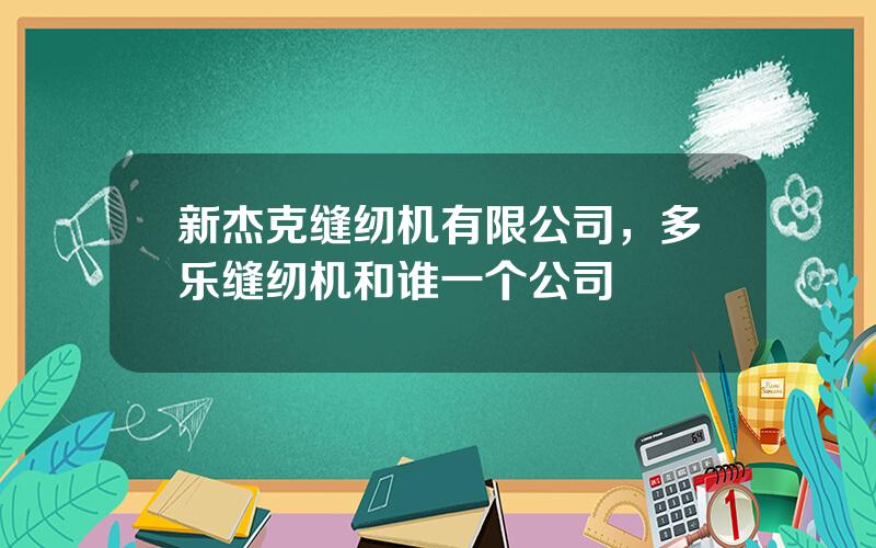 新杰克缝纫机有限公司，多乐缝纫机和谁一个公司