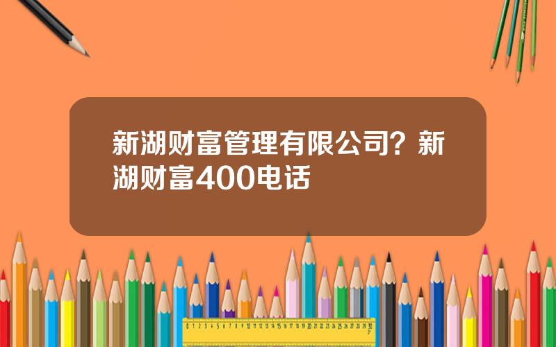 新湖财富管理有限公司？新湖财富400电话