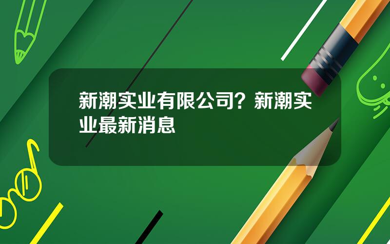 新潮实业有限公司？新潮实业最新消息