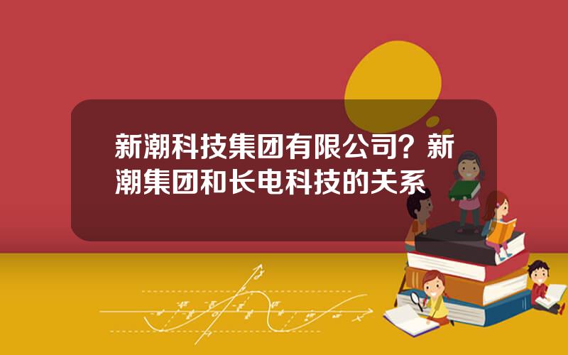 新潮科技集团有限公司？新潮集团和长电科技的关系