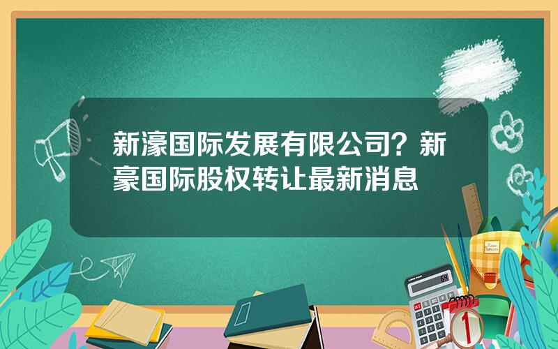 新濠国际发展有限公司？新豪国际股权转让最新消息