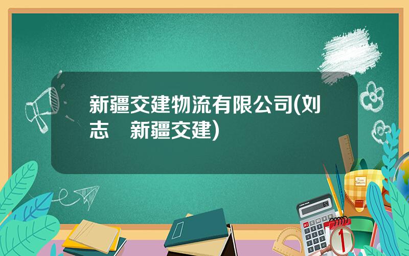 新疆交建物流有限公司(刘志囯新疆交建)