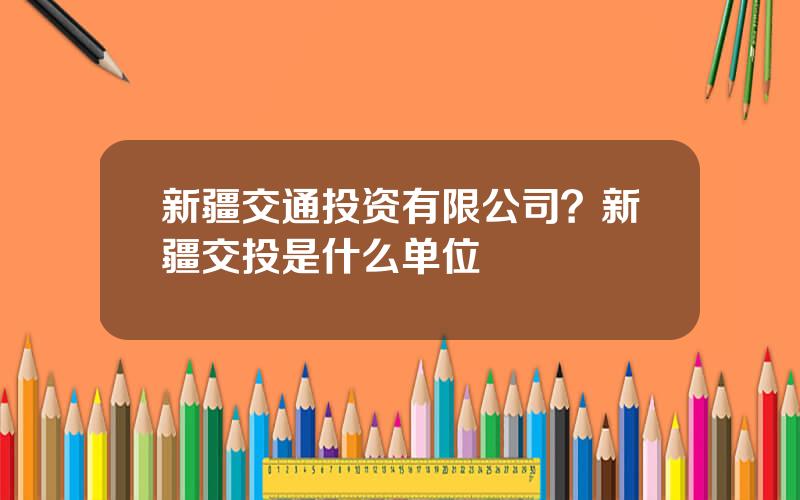 新疆交通投资有限公司？新疆交投是什么单位