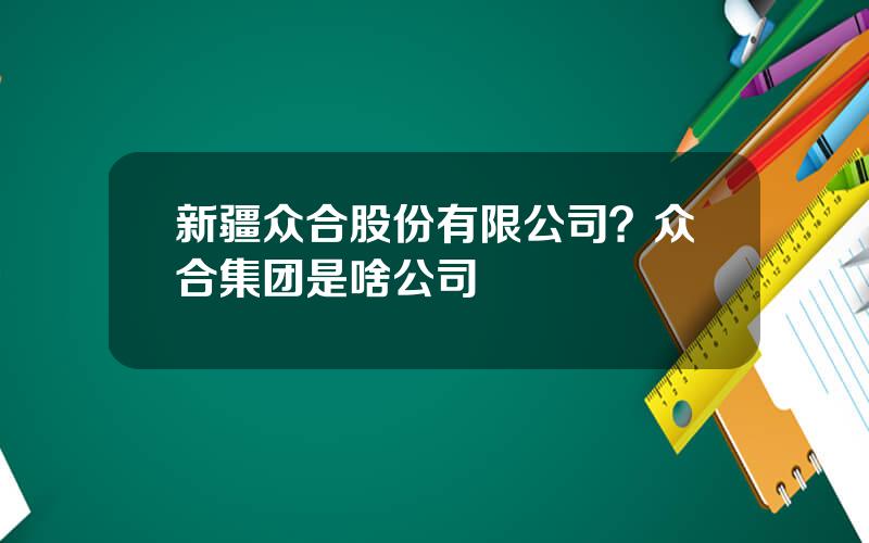 新疆众合股份有限公司？众合集团是啥公司