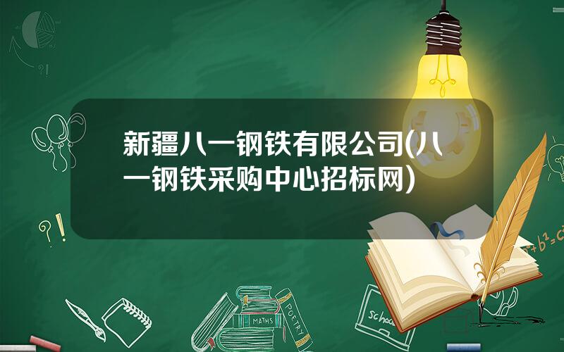 新疆八一钢铁有限公司(八一钢铁采购中心招标网)