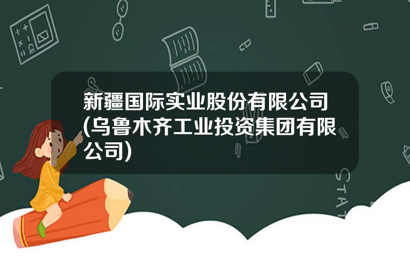 新疆国际实业股份有限公司(乌鲁木齐工业投资集团有限公司)