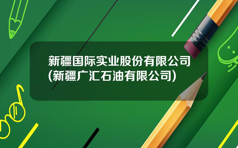 新疆国际实业股份有限公司(新疆广汇石油有限公司)