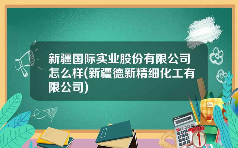 新疆国际实业股份有限公司怎么样(新疆德新精细化工有限公司)