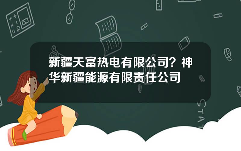 新疆天富热电有限公司？神华新疆能源有限责任公司