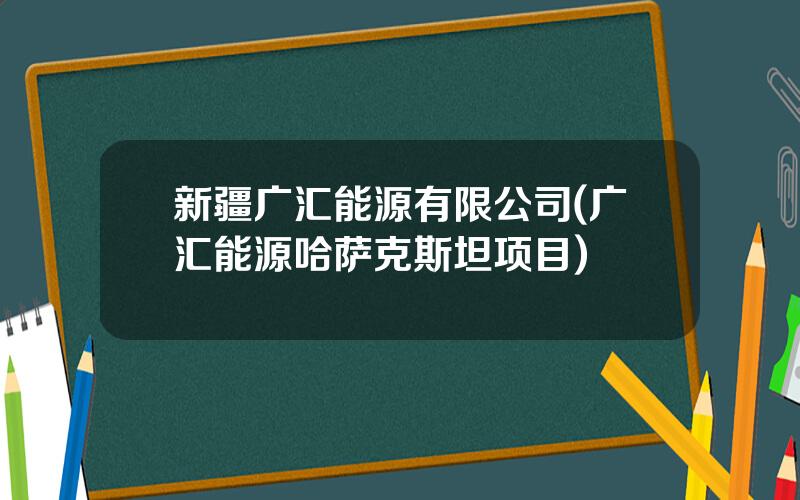 新疆广汇能源有限公司(广汇能源哈萨克斯坦项目)