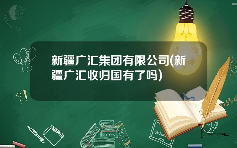 新疆广汇集团有限公司(新疆广汇收归国有了吗)