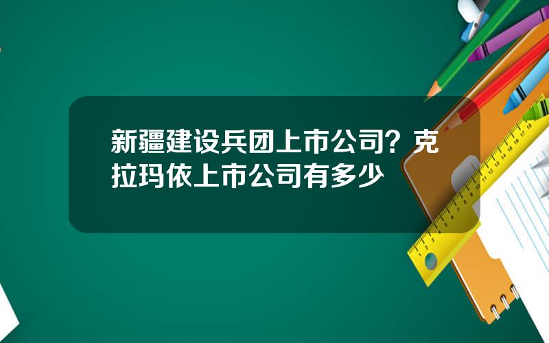 新疆建设兵团上市公司？克拉玛依上市公司有多少