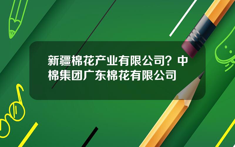 新疆棉花产业有限公司？中棉集团广东棉花有限公司