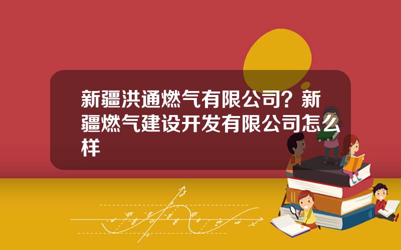 新疆洪通燃气有限公司？新疆燃气建设开发有限公司怎么样