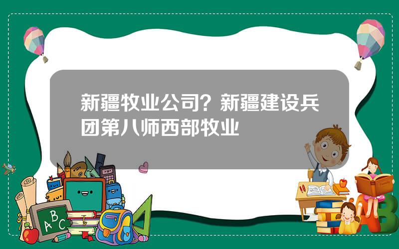 新疆牧业公司？新疆建设兵团第八师西部牧业